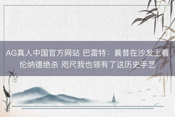 AG真人中国官方网站 巴雷特：曩昔在沙发上看伦纳德绝杀 咫尺我也领有了这历史手艺