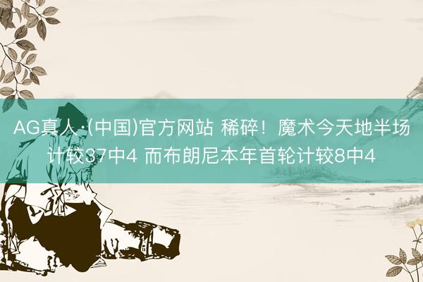 AG真人·(中国)官方网站 稀碎！魔术今天地半场计较37中4 而布朗尼本年首轮计较8中4