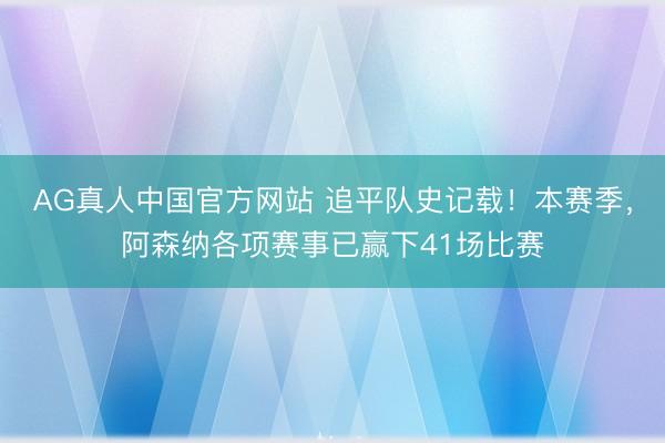 AG真人中国官方网站 追平队史记载！本赛季，阿森纳各项赛事已赢下41场比赛