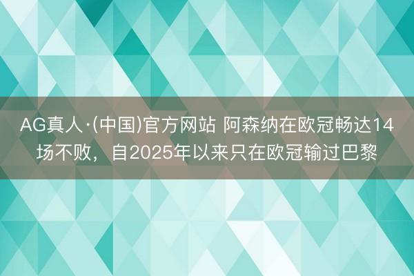 AG真人·(中国)官方网站 阿森纳在欧冠畅达14场不败,自2025年以来只在欧冠输过巴黎
