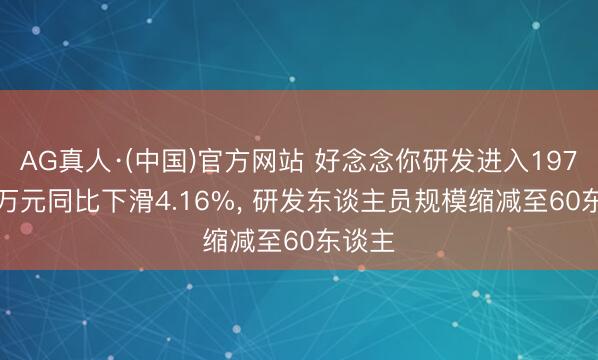 AG真人·(中国)官方网站 好念念你研发进入1977.73万元同比下滑4.16%， 研发东谈主员规模缩减至60东谈主
