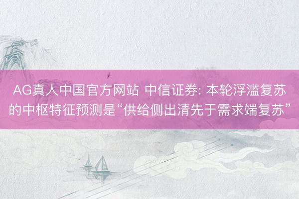 AG真人中国官方网站 中信证券: 本轮浮滥复苏的中枢特征预测是“供给侧出清先于需求端复苏”