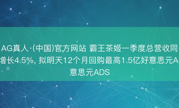 AG真人·(中国)官方网站 霸王茶姬一季度总营收同比增长4.5%， 拟明天12个月回购最高1.5亿好意思元ADS
