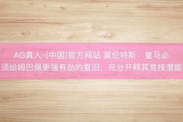 AG真人·(中国)官方网站 莫伦特斯:皇马必须给姆巴佩更强有劲的复旧,充分开释其竞技潜能