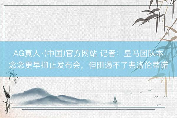 AG真人·(中国)官方网站 记者：皇马团队本念念更早抑止发布会，但阻遏不了弗洛伦蒂诺