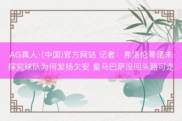 AG真人·(中国)官方网站 记者：弗洛伦蒂诺未探究球队为何发扬欠安 皇马巴萨没回头路可走