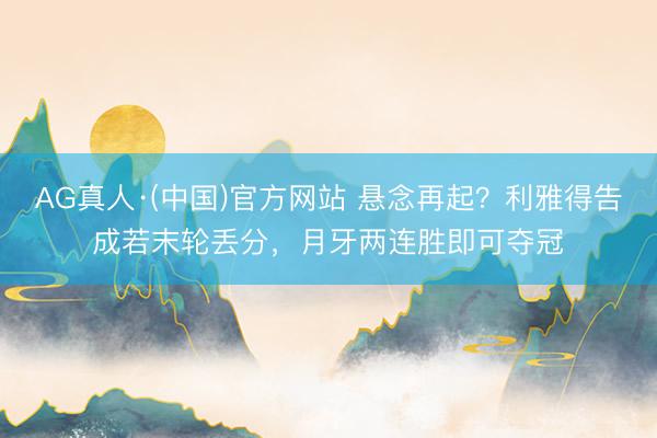 AG真人·(中国)官方网站 悬念再起？利雅得告成若末轮丢分，月牙两连胜即可夺冠