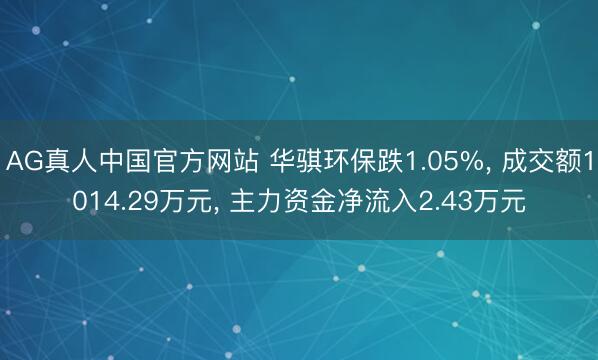 AG真人中国官方网站 华骐环保跌1.05%， 成交额1014.29万元， 主力资金净流入2.43万元
