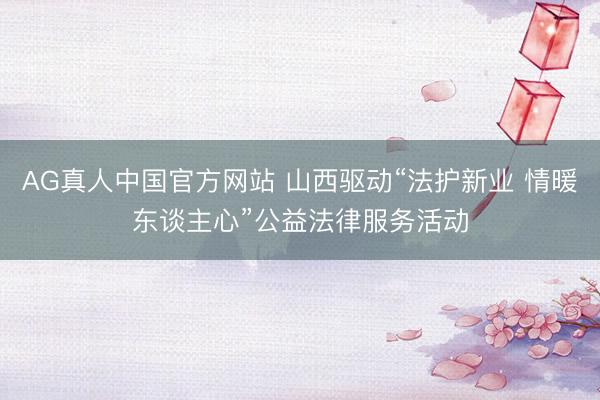 AG真人中国官方网站 山西驱动“法护新业 情暖东谈主心”公益法律服务活动