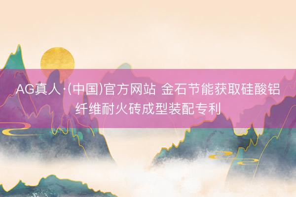 AG真人·(中国)官方网站 金石节能获取硅酸铝纤维耐火砖成型装配专利