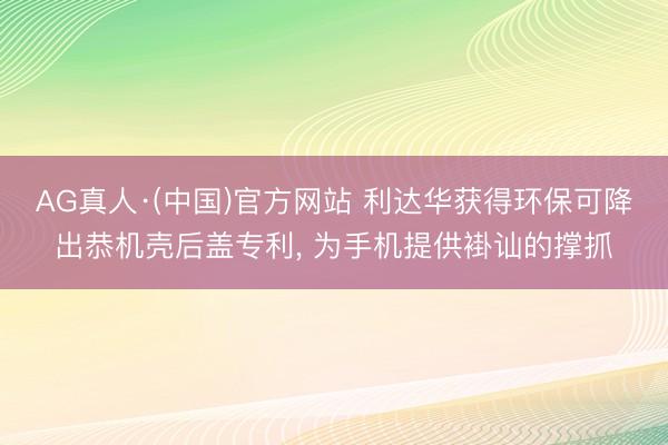 AG真人·(中国)官方网站 利达华获得环保可降出恭机壳后盖专利， 为手机提供褂讪的撑抓