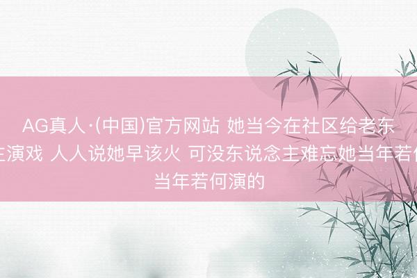 AG真人·(中国)官方网站 她当今在社区给老东说念主演戏 人人说她早该火 可没东说念主难忘她当年若何演的