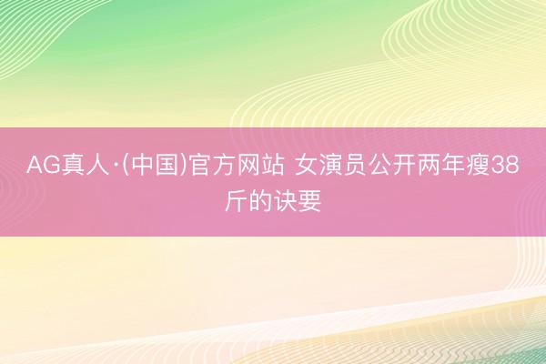 AG真人·(中国)官方网站 女演员公开两年瘦38斤的诀要