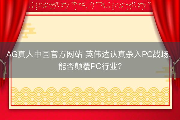 AG真人中国官方网站 英伟达认真杀入PC战场， 能否颠覆PC行业?
