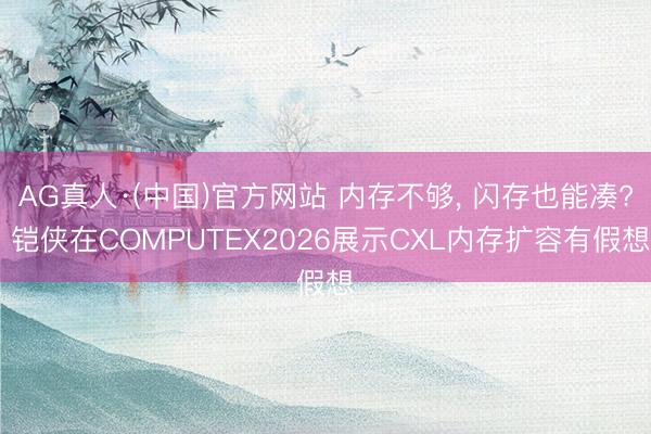 AG真人·(中国)官方网站 内存不够， 闪存也能凑? 铠侠在COMPUTEX2026展示CXL内存扩容有假想