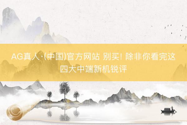 AG真人·(中国)官方网站 别买! 除非你看完这四大中端新机锐评