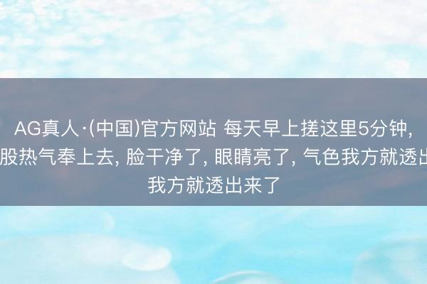 AG真人·(中国)官方网站 每天早上搓这里5分钟， 把那股热气奉上去， 脸干净了， 眼睛亮了， 气色我方就透出来了