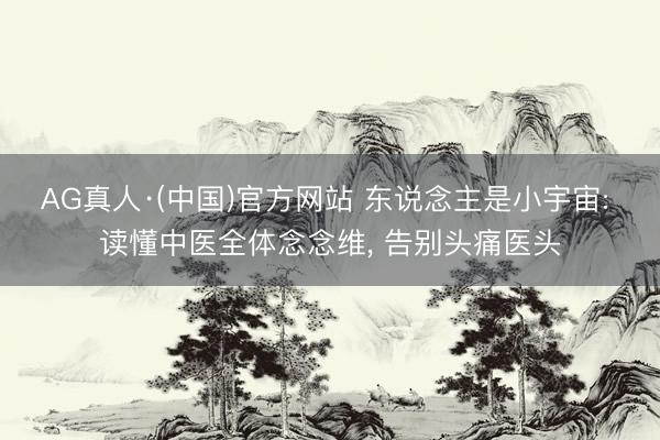 AG真人·(中国)官方网站 东说念主是小宇宙: 读懂中医全体念念维， 告别头痛医头