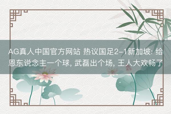 AG真人中国官方网站 热议国足2-1新加坡: 给恩东说念主一个球， 武磊出个场， 王人大欢畅了