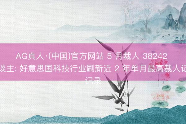 AG真人·(中国)官方网站 5 月裁人 38242 东谈主: 好意思国科技行业刷新近 2 年单月最高裁人记录