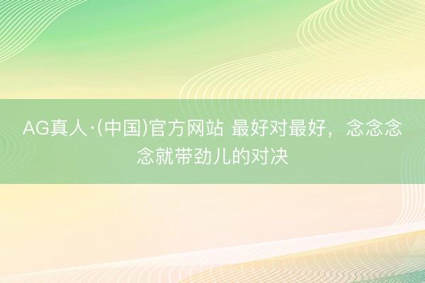 AG真人·(中国)官方网站 最好对最好,念念念念就带劲儿的对决