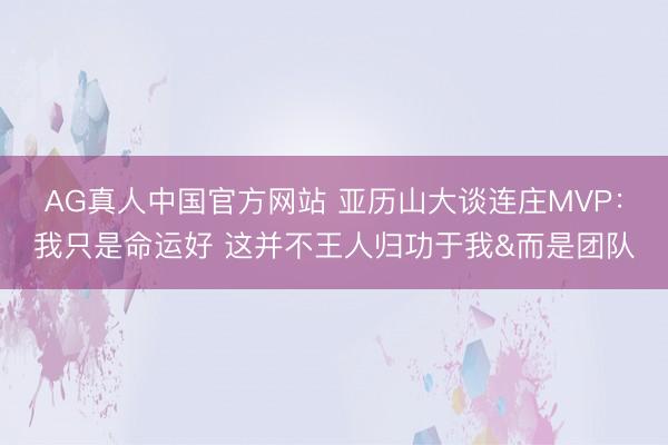AG真人中国官方网站 亚历山大谈连庄MVP：我只是命运好 这并不王人归功于我&而是团队
