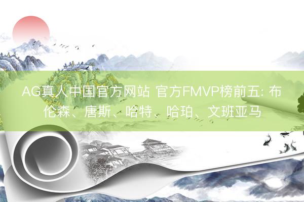 AG真人中国官方网站 官方FMVP榜前五: 布伦森、唐斯、哈特、哈珀、文班亚马