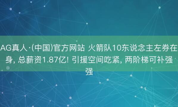 AG真人·(中国)官方网站 火箭队10东说念主左券在身， 总薪资1.87亿! 引援空间吃紧， 两阶梯可补强