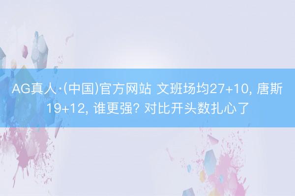 AG真人·(中国)官方网站 文班场均27+10， 唐斯19+12， 谁更强? 对比开头数扎心了
