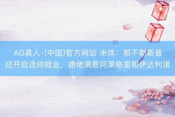 AG真人·(中国)官方网站 米体：那不勒斯曾经开启选帅就业，德佬满意阿莱格里和伊达利诺