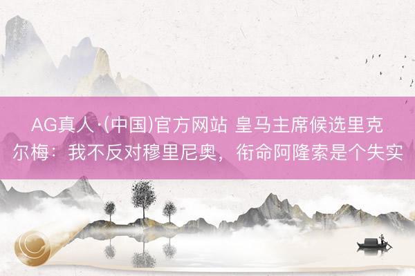 AG真人·(中国)官方网站 皇马主席候选里克尔梅：我不反对穆里尼奥，衔命阿隆索是个失