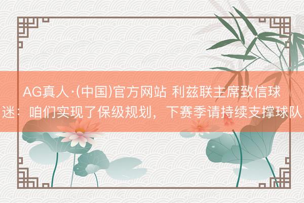 AG真人·(中国)官方网站 利兹联主席致信球迷：咱们实现了保级规划，下赛季请持续支撑