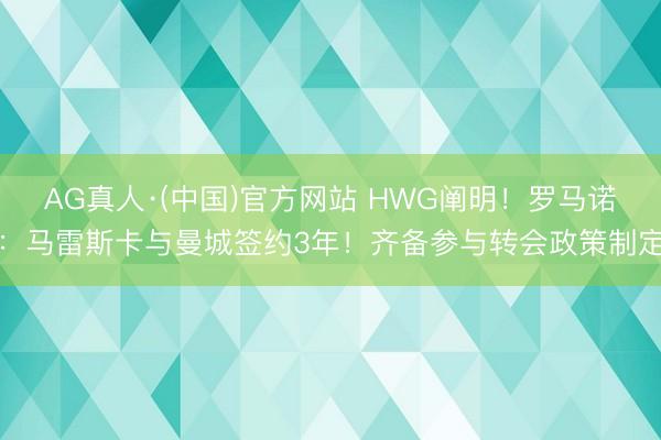 AG真人·(中国)官方网站 HWG阐明！罗马诺：马雷斯卡与曼城签约3年！齐备参与转会