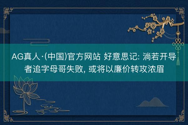 AG真人·(中国)官方网站 好意思记: 淌若开导者追字母哥失败， 或将以廉价转攻浓眉