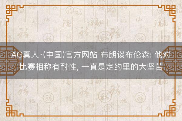 AG真人·(中国)官方网站 布朗谈布伦森: 他对比赛相称有耐性， 一直是定约里的大坚苦