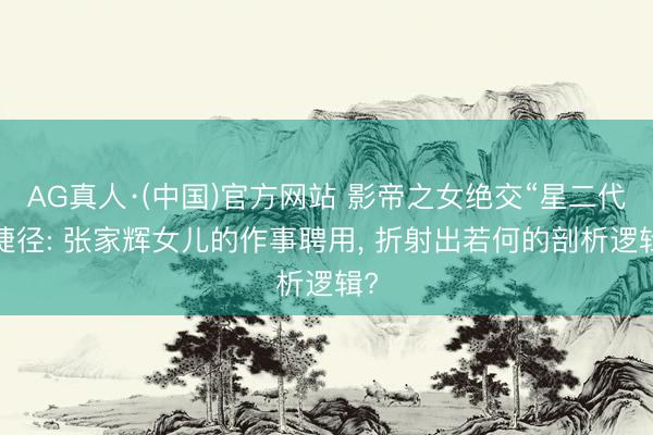 AG真人·(中国)官方网站 影帝之女绝交“星二代”捷径: 张家辉女儿的作事聘用， 折射出若何的剖析逻辑?