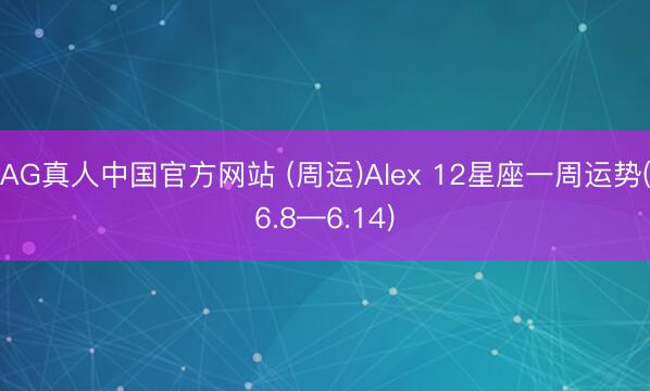 AG真人中国官方网站 (周运)Alex 12星座一周运势(6.8—6.14)
