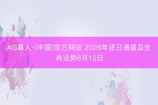 AG真人·(中国)官方网站 2026年逐日通盛及生肖运势6月12日