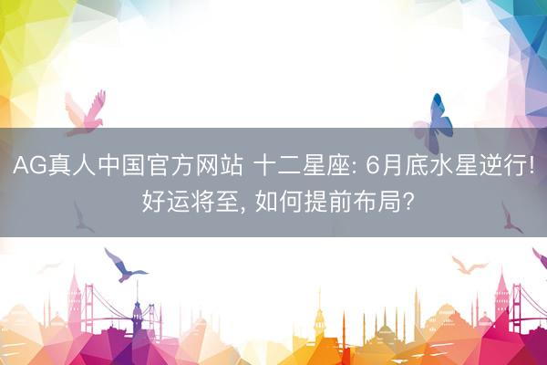 AG真人中国官方网站 十二星座: 6月底水星逆行! 好运将至， 如何提前布局?