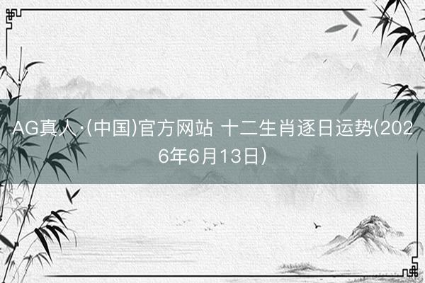 AG真人·(中国)官方网站 十二生肖逐日运势(2026年6月13日)