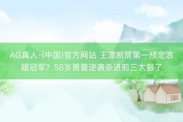 AG真人·(中国)官方网站 王濛断层第一预定浪姐冠军？58岁萧蔷逆袭杀进前三太狠了
