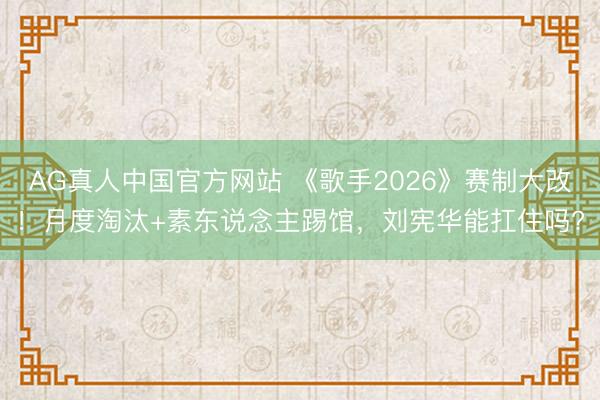 AG真人中国官方网站 《歌手2026》赛制大改!月度淘汰+素东说念主踢馆,刘宪华能扛住吗?