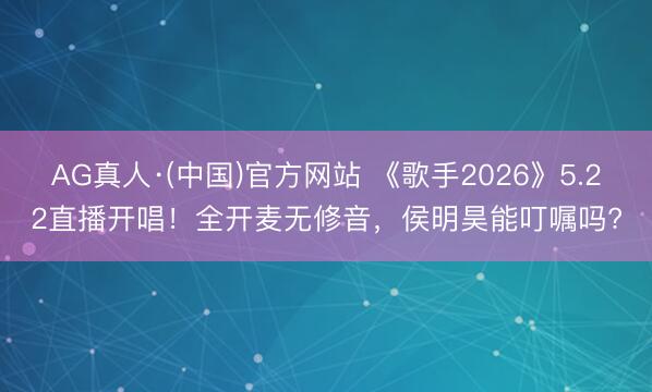 AG真人·(中国)官方网站 《歌手2026》5.22直播开唱！全开麦无修音，侯明昊能叮嘱吗?