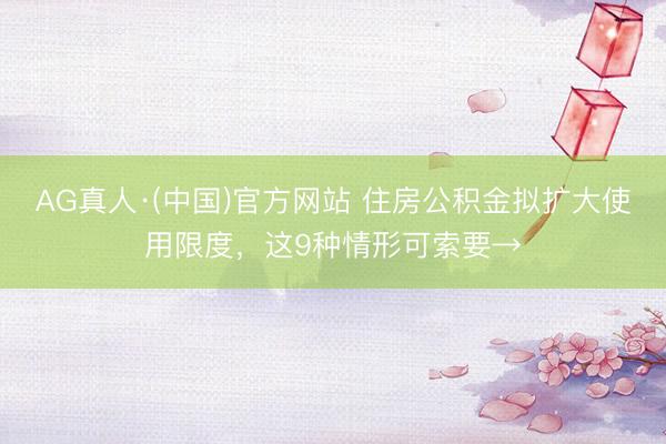 AG真人·(中国)官方网站 住房公积金拟扩大使用限度，这9种情形可索要→