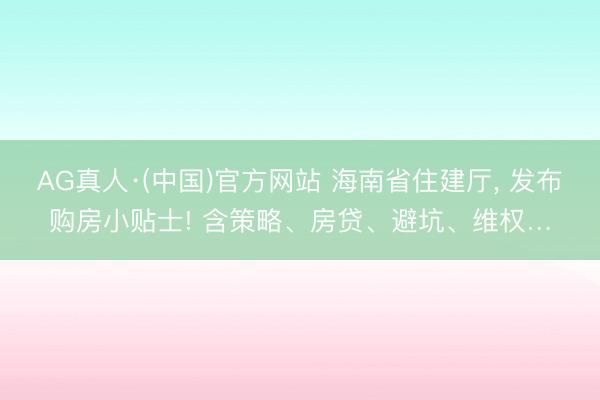 AG真人·(中国)官方网站 海南省住建厅， 发布购房小贴士! 含策略、房贷、避坑、维权…