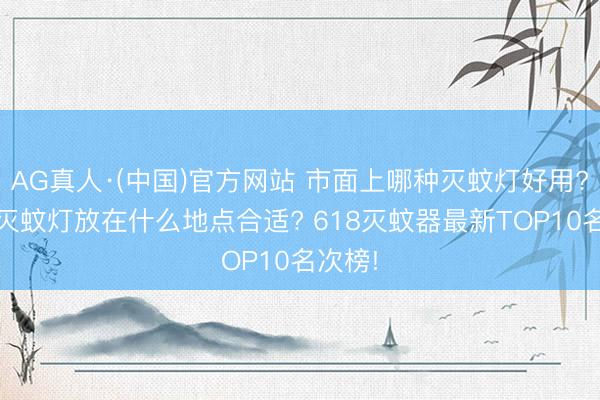 AG真人·(中国)官方网站 市面上哪种灭蚊灯好用? 房间灭蚊灯放在什么地点合适? 618灭蚊器最新TOP10名次榜!