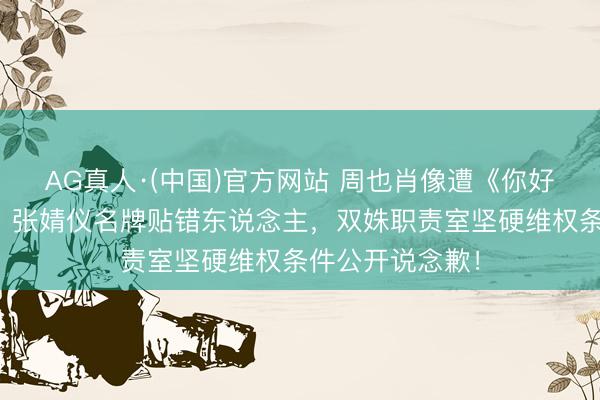 AG真人·(中国)官方网站 周也肖像遭《你好星期六》花消！张婧仪名牌贴错东说念主，双姝职责室坚硬维权条件公开说念歉！