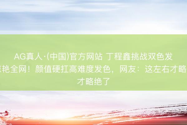 AG真人·(中国)官方网站 丁程鑫挑战双色发型惊艳全网！颜值硬扛高难度发色，网友：这左右才略绝了