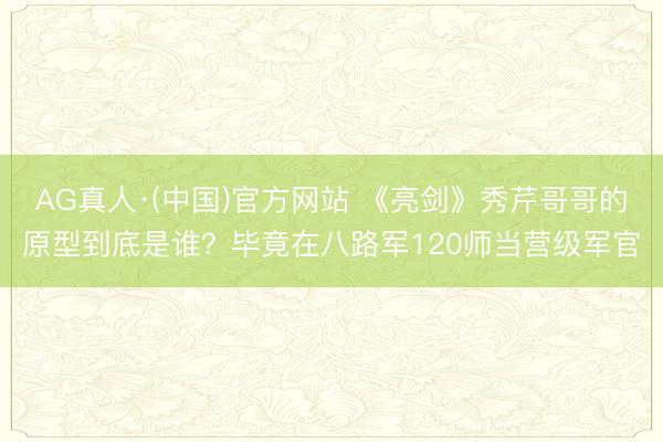 AG真人·(中国)官方网站 《亮剑》秀芹哥哥的原型到底是谁？毕竟在八路军120师当营级军官