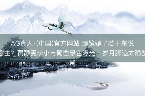 AG真人·(中国)官方网站 滤镜骗了若干东说念主？贾静雯李小冉确凿景色曝光，岁月脚迹太确凿
